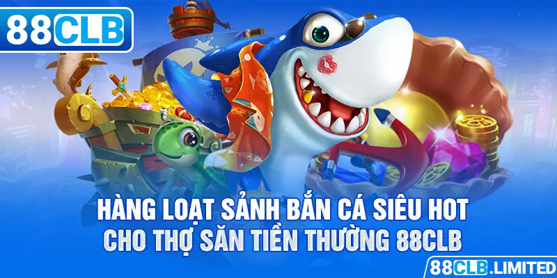 Hàng loạt sảnh bắn cá siêu hot cho thợ săn tiền thường 88CLB