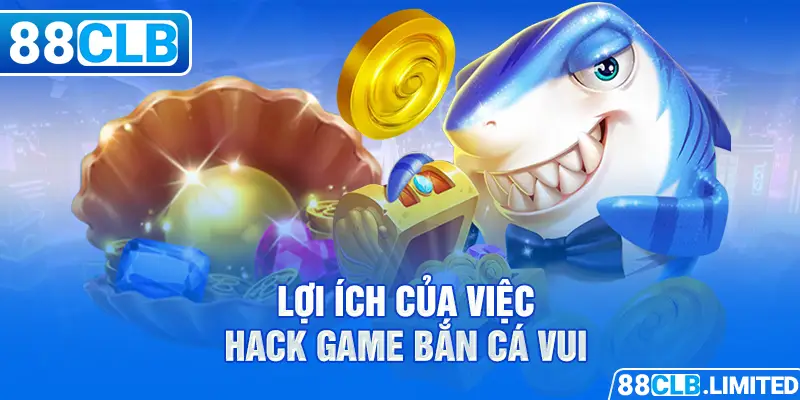 Lợi ích của việc hack game bắn cá vui